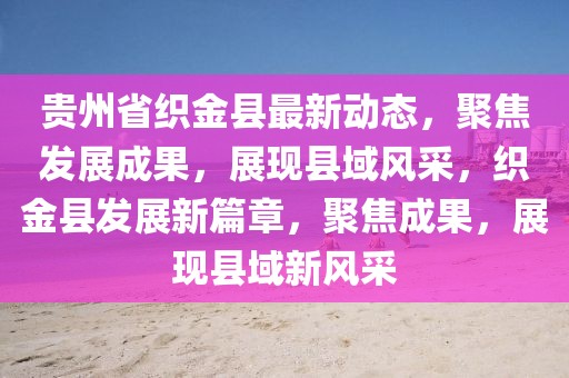 貴州省織金縣最新動(dòng)態(tài)，聚焦發(fā)展成果，展現(xiàn)縣域風(fēng)采，織金縣發(fā)展新篇章，聚焦成果，展現(xiàn)縣域新風(fēng)采