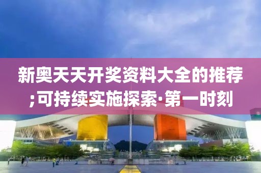 新奧天天開獎(jiǎng)資料大全的推薦;可持續(xù)實(shí)施探索·第一時(shí)刻