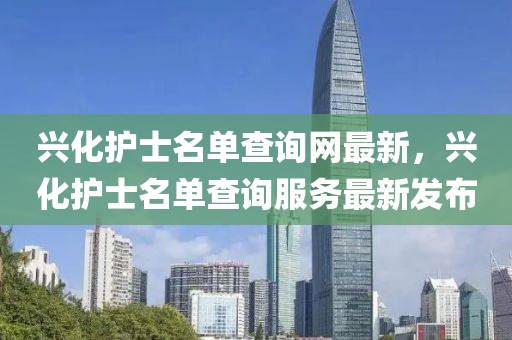 興化護(hù)士名單查詢網(wǎng)最新，興化護(hù)士名單查詢服務(wù)最新發(fā)布