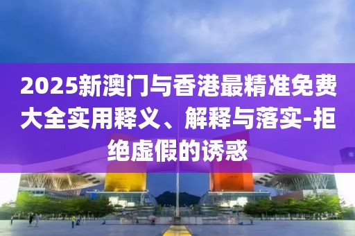 2025新澳門與香港最精準(zhǔn)免費(fèi)大全實(shí)用釋義、解釋與落實(shí)-拒絕虛假的誘惑