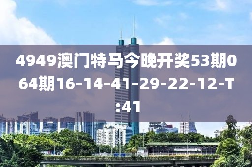 4949澳門特馬今晚開獎(jiǎng)53期064期16-14-41-29-22-12-T:41