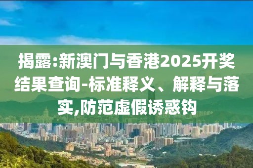 揭露:新澳門與香港2025開獎結(jié)果查詢-標準釋義、解釋與落實,防范虛假誘惑鉤