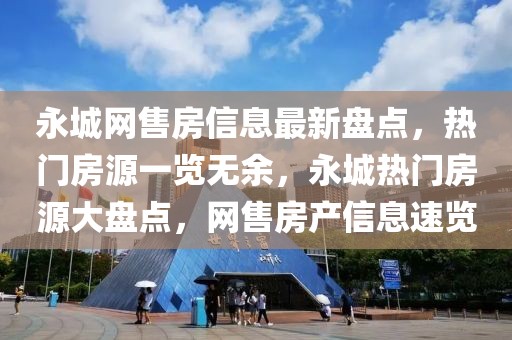 永城網(wǎng)售房信息最新盤點(diǎn)，熱門房源一覽無余，永城熱門房源大盤點(diǎn)，網(wǎng)售房產(chǎn)信息速覽