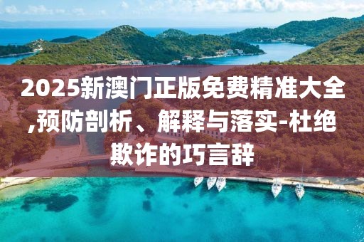 2025新澳門正版免費精準大全,預防剖析、解釋與落實-杜絕欺詐的巧言辭