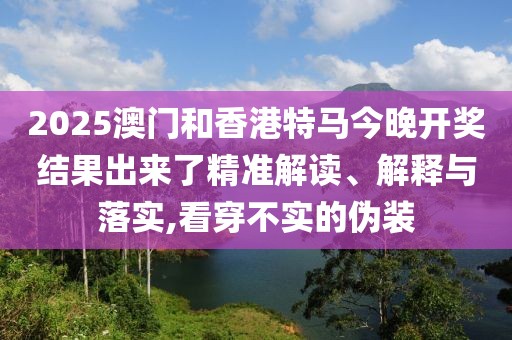2025澳門和香港特馬今晚開(kāi)獎(jiǎng)結(jié)果出來(lái)了精準(zhǔn)解讀、解釋與落實(shí),看穿不實(shí)的偽裝
