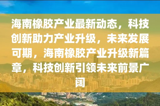 海南橡膠產(chǎn)業(yè)最新動(dòng)態(tài)，科技創(chuàng)新助力產(chǎn)業(yè)升級(jí)，未來發(fā)展可期，海南橡膠產(chǎn)業(yè)升級(jí)新篇章，科技創(chuàng)新引領(lǐng)未來前景廣闊