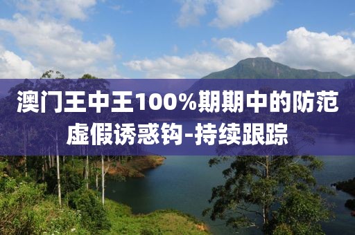 澳門王中王100%期期中的防范虛假誘惑鉤-持續(xù)跟蹤