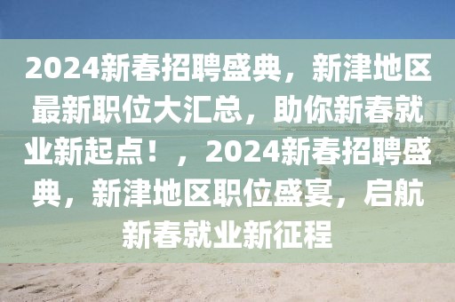 2024新春招聘盛典，新津地區(qū)最新職位大匯總，助你新春就業(yè)新起點(diǎn)！，2024新春招聘盛典，新津地區(qū)職位盛宴，啟航新春就業(yè)新征程