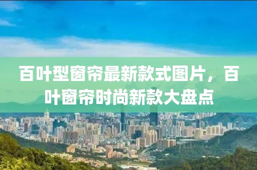 百葉型窗簾最新款式圖片，百葉窗簾時(shí)尚新款大盤點(diǎn)