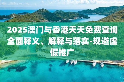 2025澳門(mén)與香港天天免費(fèi)查詢(xún)?nèi)驷屃x、解釋與落實(shí)-規(guī)避虛假推廣