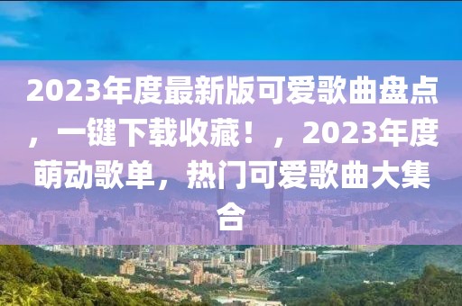2023年度最新版可愛歌曲盤點，一鍵下載收藏！，2023年度萌動歌單，熱門可愛歌曲大集合