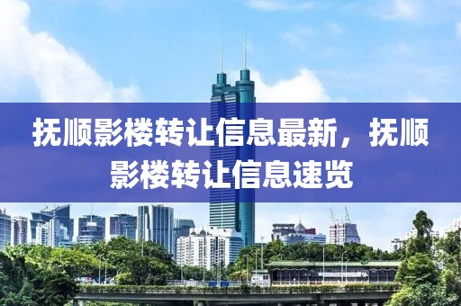 撫順影樓轉讓信息最新，撫順影樓轉讓信息速覽