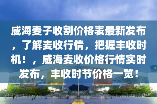 威海麥子收割價格表最新發(fā)布，了解麥收行情，把握豐收時機！，威海麥收價格行情實時發(fā)布，豐收時節(jié)價格一覽！