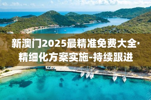 新澳門2025最精準(zhǔn)免費(fèi)大全·精細(xì)化方案實(shí)施-持續(xù)跟進(jìn)