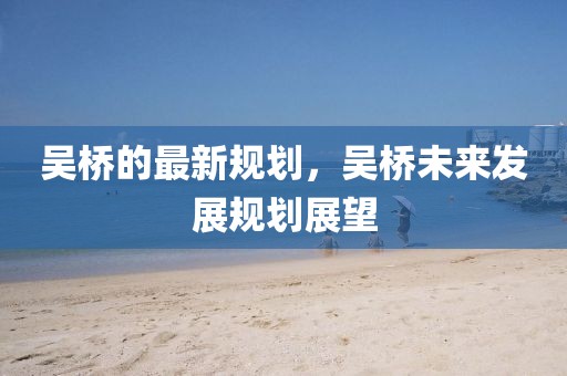 吳橋的最新規(guī)劃，吳橋未來發(fā)展規(guī)劃展望