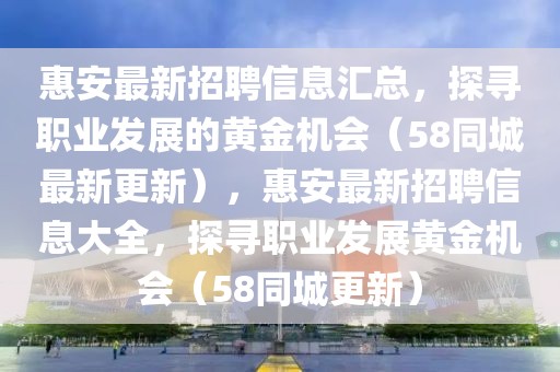 惠安最新招聘信息匯總，探尋職業(yè)發(fā)展的黃金機(jī)會（58同城最新更新），惠安最新招聘信息大全，探尋職業(yè)發(fā)展黃金機(jī)會（58同城更新）