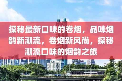 探秘最新口味的卷煙，品味煙韻新潮流，卷煙新風(fēng)尚，探秘潮流口味的煙韻之旅