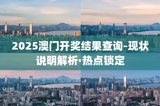 2025澳門開獎(jiǎng)結(jié)果查詢-現(xiàn)狀說明解析·熱點(diǎn)鎖定