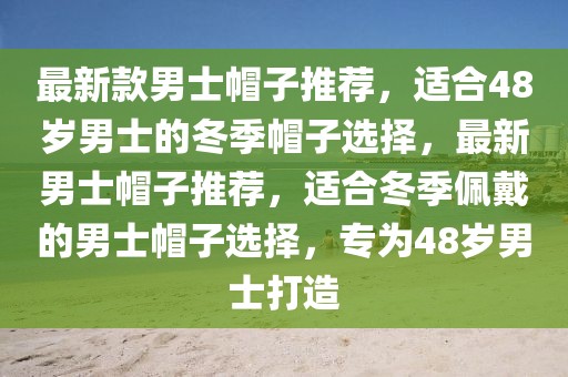 最新款男士帽子推薦，適合48歲男士的冬季帽子選擇，最新男士帽子推薦，適合冬季佩戴的男士帽子選擇，專為48歲男士打造