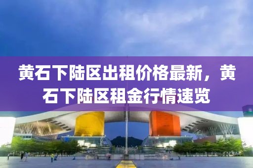 黃石下陸區(qū)出租價(jià)格最新，黃石下陸區(qū)租金行情速覽