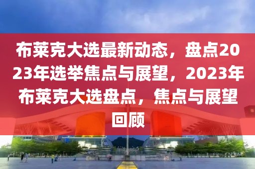 布萊克大選最新動態(tài)，盤點2023年選舉焦點與展望，2023年布萊克大選盤點，焦點與展望回顧