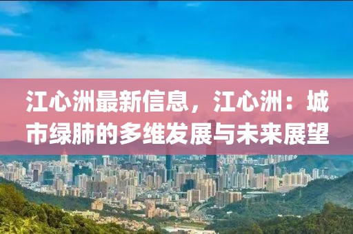 江心洲最新信息，江心洲：城市綠肺的多維發(fā)展與未來展望