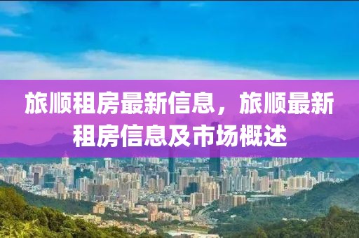 旅順租房最新信息，旅順最新租房信息及市場(chǎng)概述