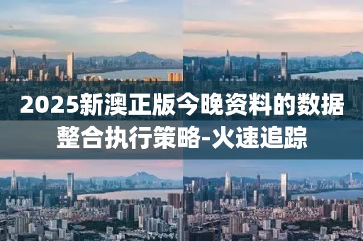 2025新澳正版今晚資料的數(shù)據(jù)整合執(zhí)行策略-火速追蹤