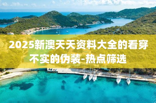 2025新澳天天資料大全的看穿不實(shí)的偽裝-熱點(diǎn)篩選