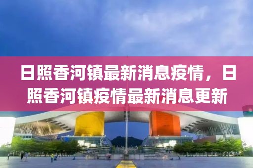 日照香河鎮(zhèn)最新消息疫情，日照香河鎮(zhèn)疫情最新消息更新