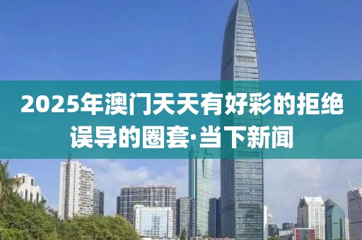 2025年澳門天天有好彩的拒絕誤導(dǎo)的圈套·當(dāng)下新聞