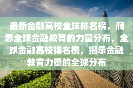最新金融高校全球排名榜，洞悉全球金融教育的力量分布，全球金融高校排名榜，揭示金融教育力量的全球分布