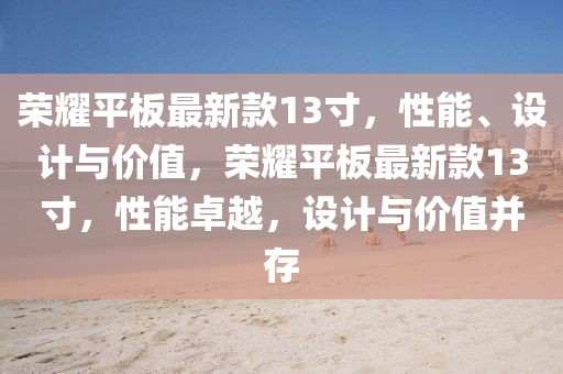 榮耀平板最新款13寸，性能、設(shè)計(jì)與價(jià)值，榮耀平板最新款13寸，性能卓越，設(shè)計(jì)與價(jià)值并存