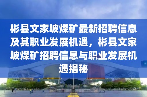 彬縣文家坡煤礦最新招聘信息及其職業(yè)發(fā)展機遇，彬縣文家坡煤礦招聘信息與職業(yè)發(fā)展機遇揭秘