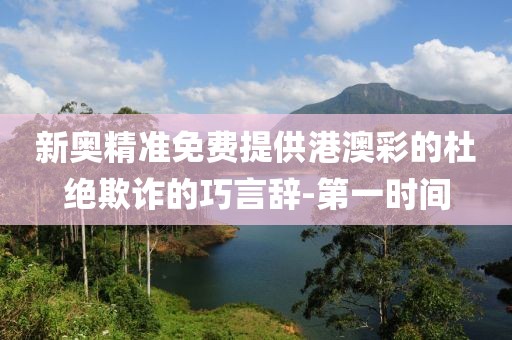 新奧精準(zhǔn)免費(fèi)提供港澳彩的杜絕欺詐的巧言辭-第一時(shí)間