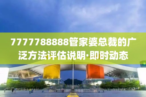 7777788888管家婆總裁的廣泛方法評(píng)估說明·即時(shí)動(dòng)態(tài)