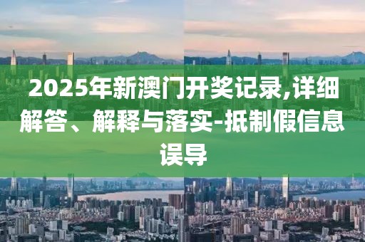 2025年新澳門開獎記錄,詳細(xì)解答、解釋與落實(shí)-抵制假信息誤導(dǎo)