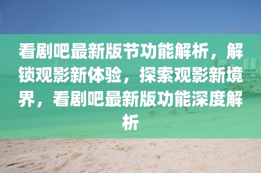 看劇吧最新版節(jié)功能解析，解鎖觀影新體驗，探索觀影新境界，看劇吧最新版功能深度解析