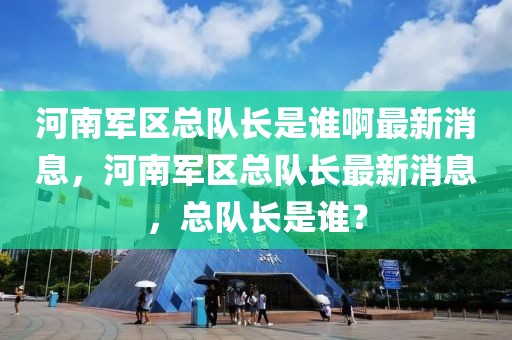 河南軍區(qū)總隊(duì)長(zhǎng)是誰(shuí)啊最新消息，河南軍區(qū)總隊(duì)長(zhǎng)最新消息，總隊(duì)長(zhǎng)是誰(shuí)？