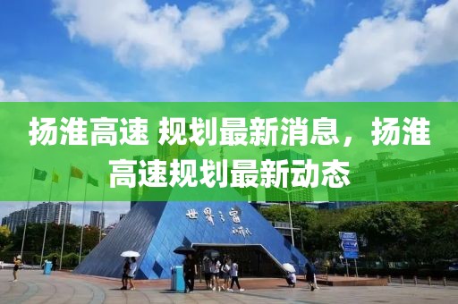揚(yáng)淮高速 規(guī)劃最新消息，揚(yáng)淮高速規(guī)劃最新動態(tài)