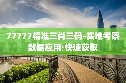 77777精準三肖三碼-實地考察數(shù)據(jù)應(yīng)用·快速獲取