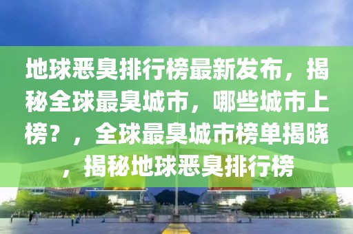 地球惡臭排行榜最新發(fā)布，揭秘全球最臭城市，哪些城市上榜？，全球最臭城市榜單揭曉，揭秘地球惡臭排行榜