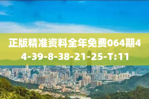 正版精準(zhǔn)資料全年免費(fèi)064期44-39-8-38-21-25-T:11