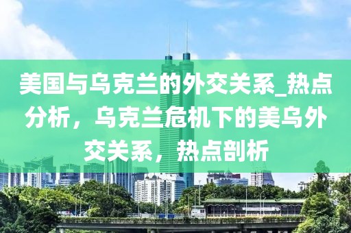 美國與烏克蘭的外交關(guān)系_熱點分析，烏克蘭危機下的美烏外交關(guān)系，熱點剖析