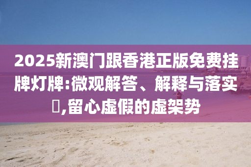 2025新澳門(mén)跟香港正版免費(fèi)掛牌燈牌:微觀解答、解釋與落實(shí)?,留心虛假的虛架勢(shì)