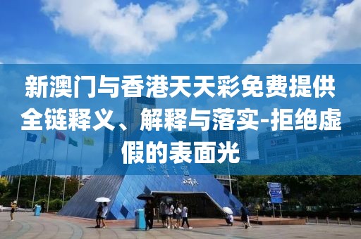 新澳門(mén)與香港天天彩免費(fèi)提供全鏈釋義、解釋與落實(shí)-拒絕虛假的表面光