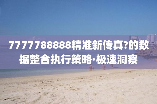 7777788888精準新傳真?的數(shù)據(jù)整合執(zhí)行策略·極速洞察