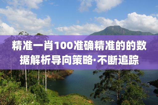 精準(zhǔn)一肖100準(zhǔn)確精準(zhǔn)的的數(shù)據(jù)解析導(dǎo)向策略·不斷追蹤