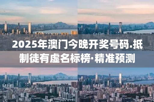 2025年澳門今晚開獎(jiǎng)號(hào)碼.抵制徒有虛名標(biāo)榜·精準(zhǔn)預(yù)測(cè)
