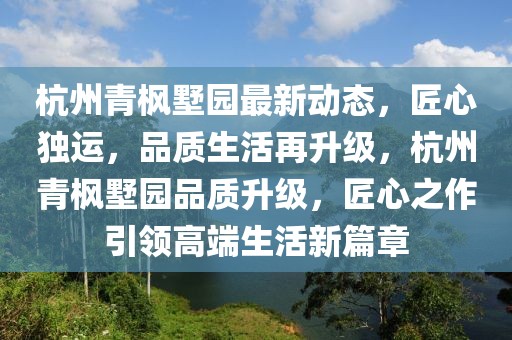 杭州青楓墅園最新動(dòng)態(tài)，匠心獨(dú)運(yùn)，品質(zhì)生活再升級(jí)，杭州青楓墅園品質(zhì)升級(jí)，匠心之作引領(lǐng)高端生活新篇章
